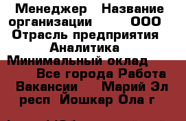 Менеджер › Название организации ­ Btt, ООО › Отрасль предприятия ­ Аналитика › Минимальный оклад ­ 35 000 - Все города Работа » Вакансии   . Марий Эл респ.,Йошкар-Ола г.